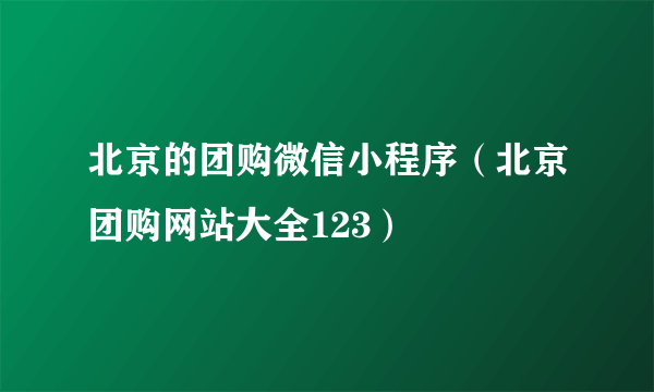 北京的团购微信小程序（北京团购网站大全123）