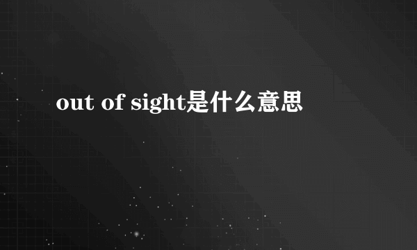 out of sight是什么意思