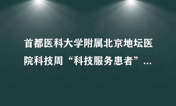 首都医科大学附属北京地坛医院科技周“科技服务患者”系列专题讲座