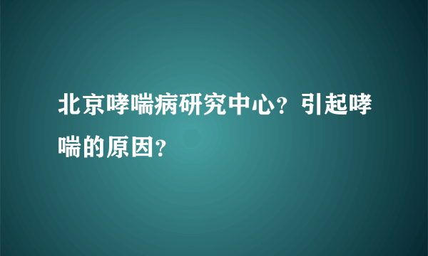 北京哮喘病研究中心？引起哮喘的原因？