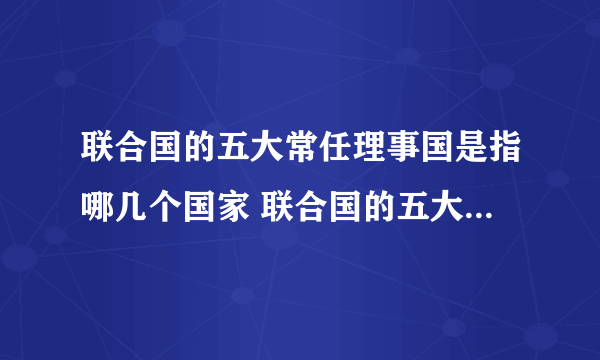 联合国的五大常任理事国是指哪几个国家 联合国的五大常任理事国有哪些