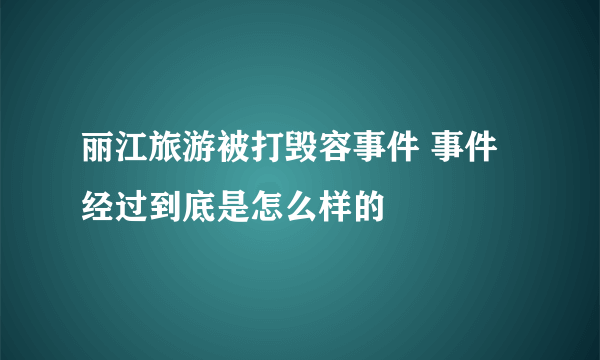 丽江旅游被打毁容事件 事件经过到底是怎么样的