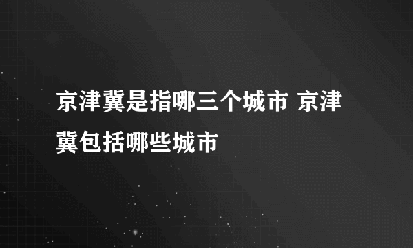 京津冀是指哪三个城市 京津冀包括哪些城市