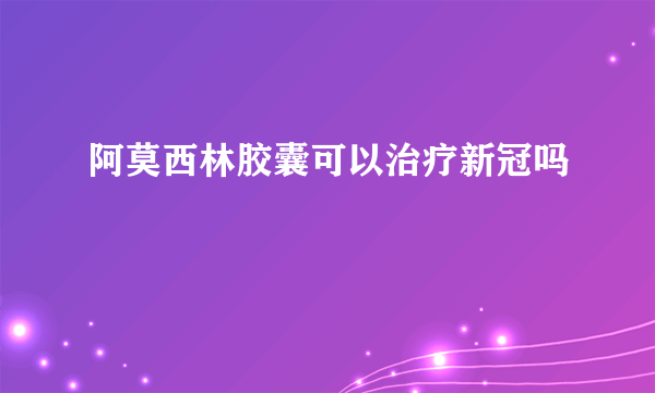 阿莫西林胶囊可以治疗新冠吗