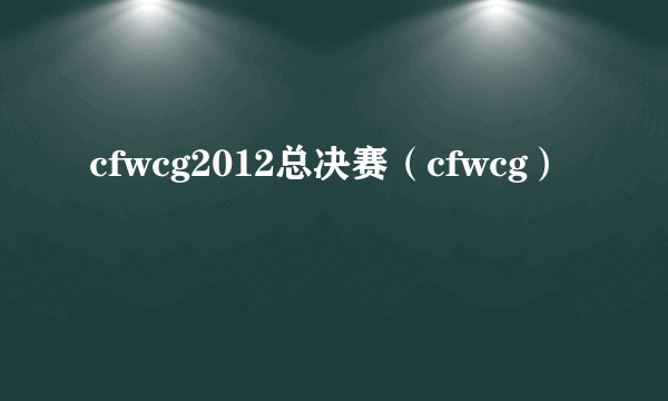 cfwcg2012总决赛（cfwcg）