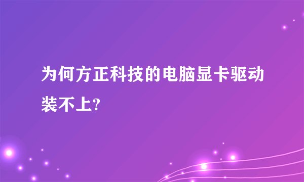 为何方正科技的电脑显卡驱动装不上?