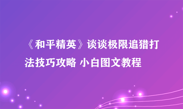 《和平精英》谈谈极限追猎打法技巧攻略 小白图文教程