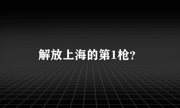 解放上海的第1枪？