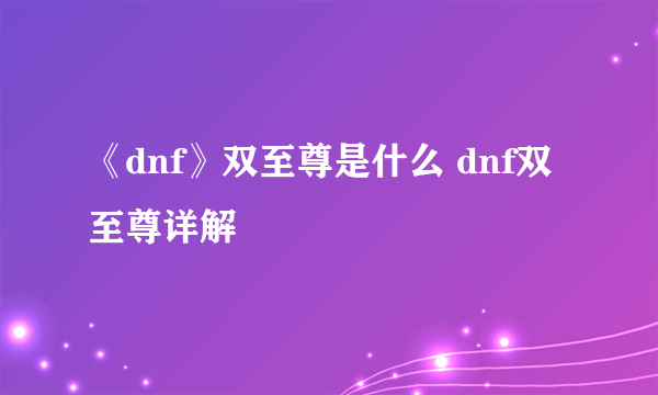 《dnf》双至尊是什么 dnf双至尊详解