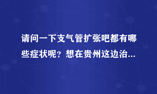 请问一下支气管扩张吧都有哪些症状呢？想在贵州这边治...