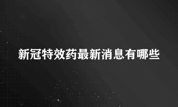 新冠特效药最新消息有哪些