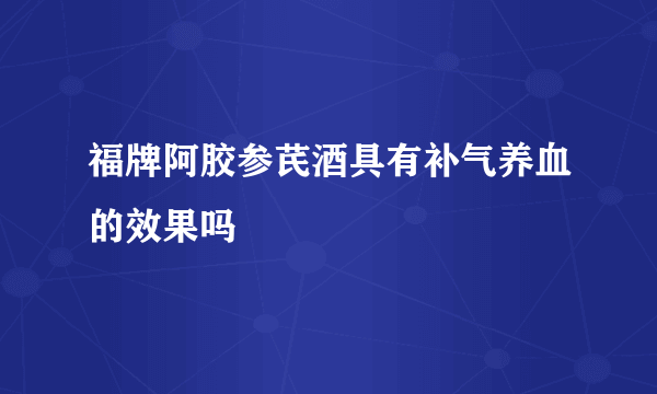 福牌阿胶参芪酒具有补气养血的效果吗