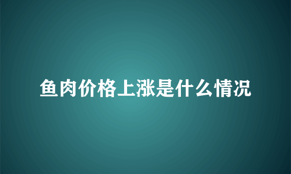 鱼肉价格上涨是什么情况