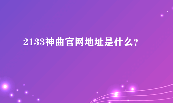 2133神曲官网地址是什么？