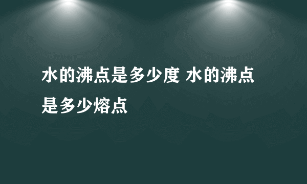 水的沸点是多少度 水的沸点是多少熔点