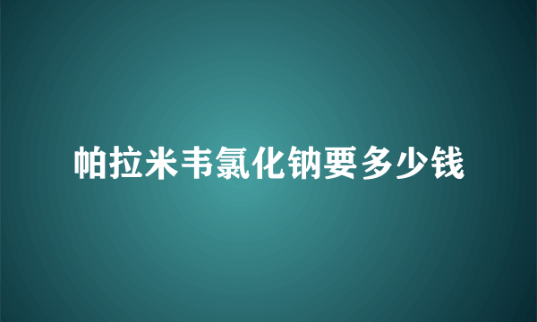 帕拉米韦氯化钠要多少钱