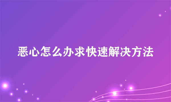 恶心怎么办求快速解决方法