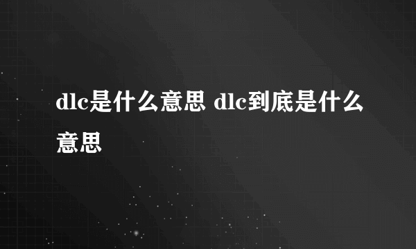 dlc是什么意思 dlc到底是什么意思