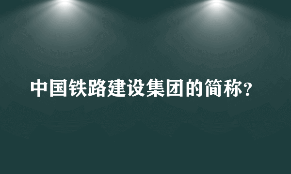 中国铁路建设集团的简称？