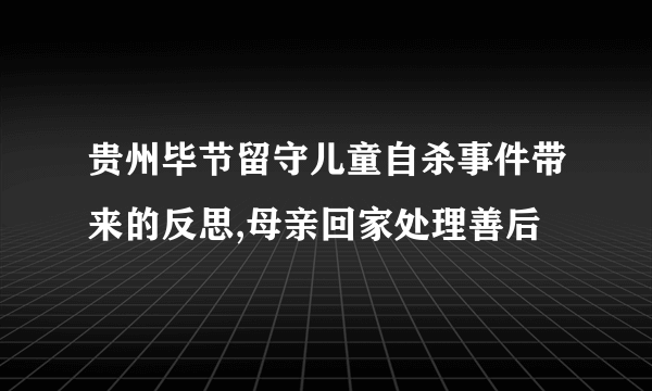 贵州毕节留守儿童自杀事件带来的反思,母亲回家处理善后