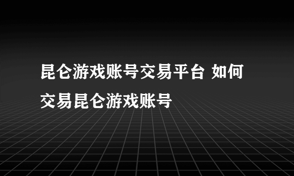 昆仑游戏账号交易平台 如何交易昆仑游戏账号