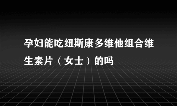 孕妇能吃纽斯康多维他组合维生素片（女士）的吗