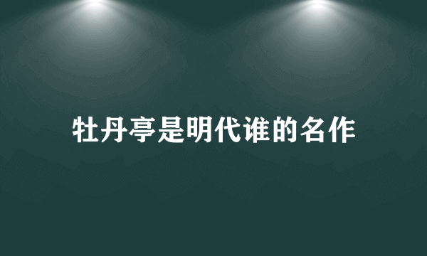 牡丹亭是明代谁的名作