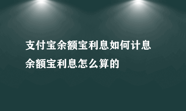 支付宝余额宝利息如何计息 余额宝利息怎么算的