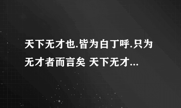 天下无才也.皆为白丁呼.只为无才者而言矣 天下无才也.皆为白丁呼.只为无才者而言矣   什么意思      谢