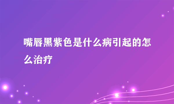 嘴唇黑紫色是什么病引起的怎么治疗