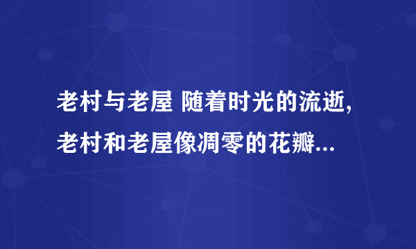 老村与老屋 随着时光的流逝,老村和老屋像凋零的花瓣一样纷纷飘落.仿句,句式要相近,用上比喻.给两个以上吧,一定要是自己想的,