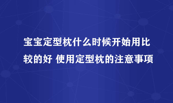 宝宝定型枕什么时候开始用比较的好 使用定型枕的注意事项