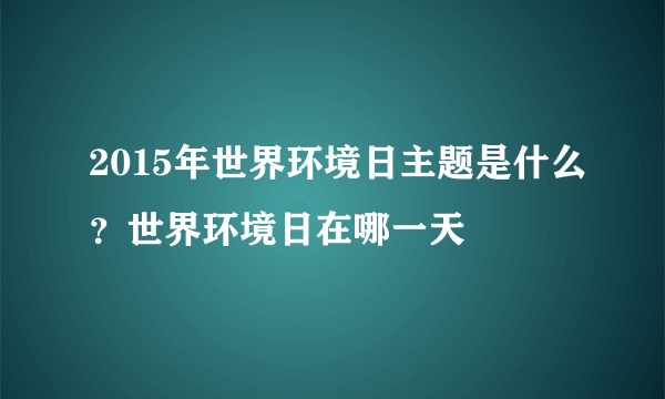 2015年世界环境日主题是什么？世界环境日在哪一天