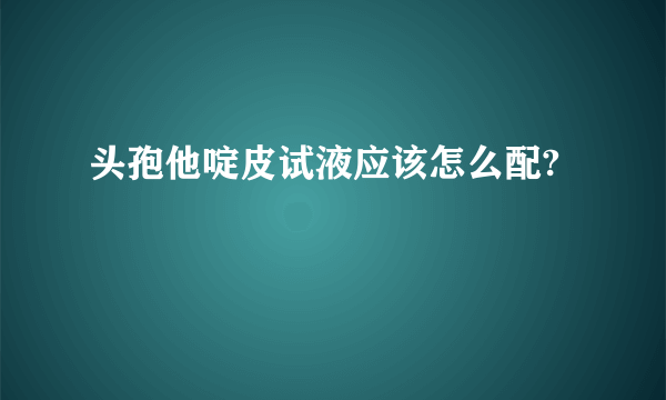 头孢他啶皮试液应该怎么配?