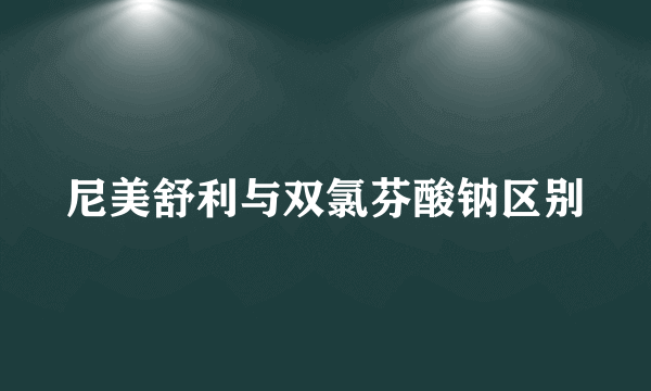 尼美舒利与双氯芬酸钠区别