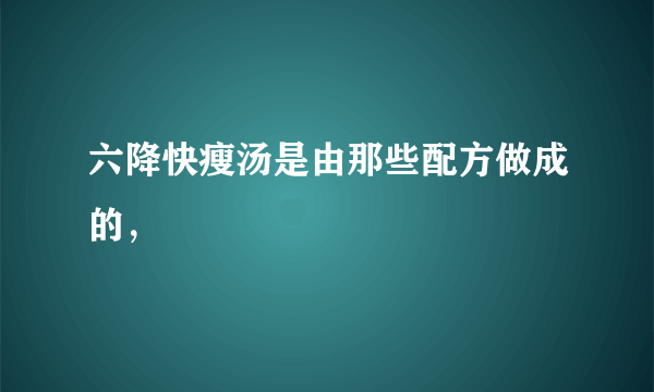 六降快瘦汤是由那些配方做成的，