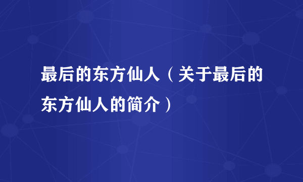 最后的东方仙人（关于最后的东方仙人的简介）