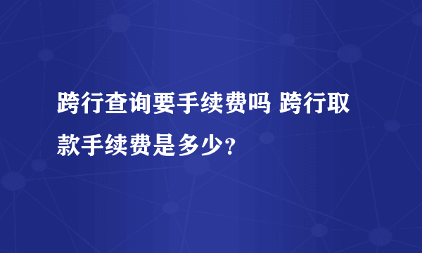 跨行查询要手续费吗 跨行取款手续费是多少？