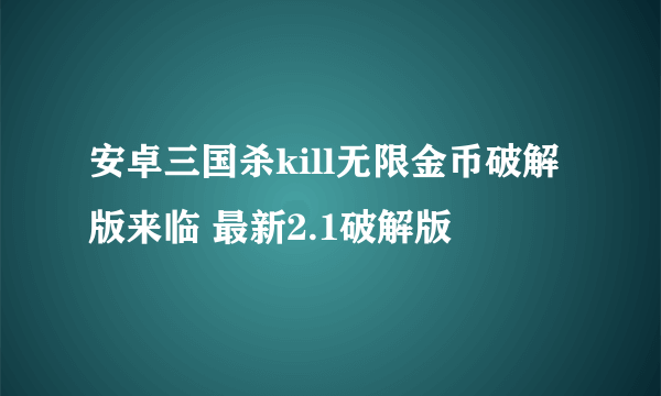 安卓三国杀kill无限金币破解版来临 最新2.1破解版