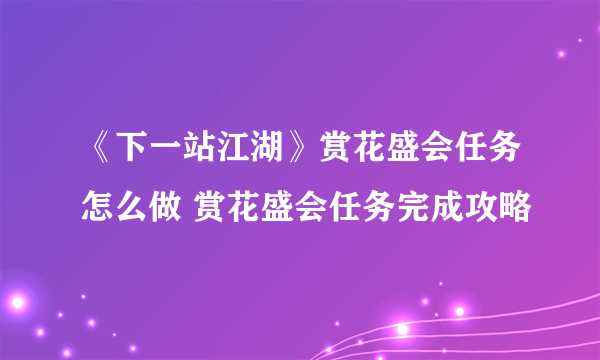 《下一站江湖》赏花盛会任务怎么做 赏花盛会任务完成攻略