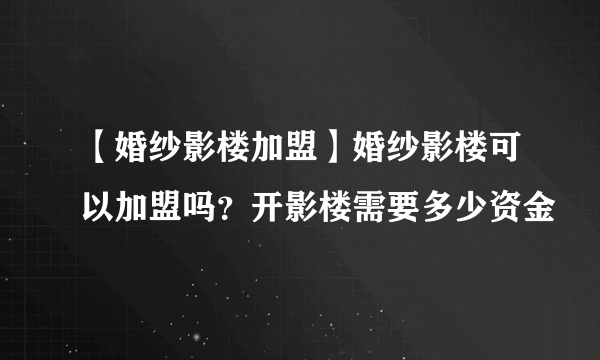 【婚纱影楼加盟】婚纱影楼可以加盟吗？开影楼需要多少资金