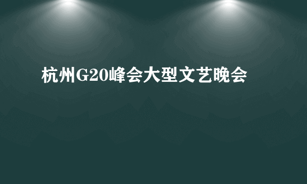 杭州G20峰会大型文艺晚会