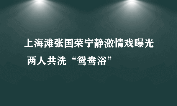 上海滩张国荣宁静激情戏曝光 两人共洗“鸳鸯浴”