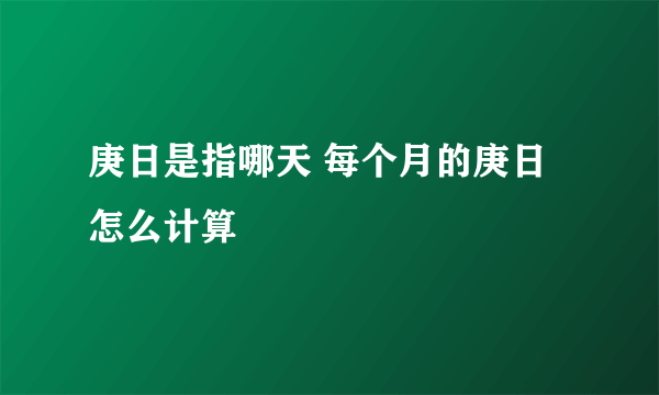 庚日是指哪天 每个月的庚日怎么计算