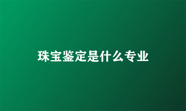 珠宝鉴定是什么专业