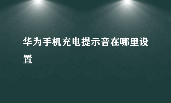 华为手机充电提示音在哪里设置