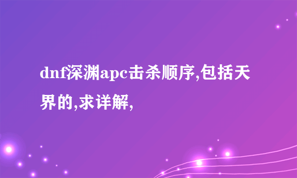 dnf深渊apc击杀顺序,包括天界的,求详解,