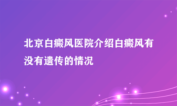 北京白癜风医院介绍白癜风有没有遗传的情况