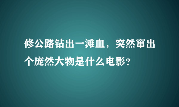 修公路钻出一滩血，突然窜出个庞然大物是什么电影？