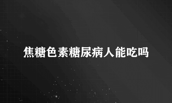 焦糖色素糖尿病人能吃吗